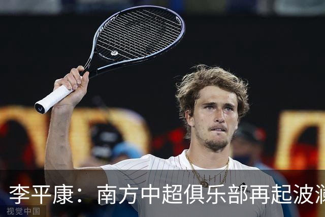 李平康：南方中超俱乐部再起波澜，足坛反腐风暴后续延伸。