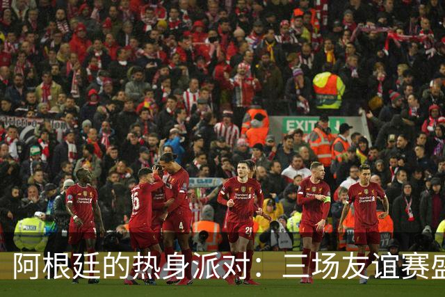 阿根廷的热身派对：三场友谊赛盛宴即将开场！